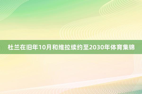 杜兰在旧年10月和维拉续约至2030年体育集锦