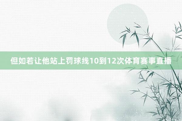 但如若让他站上罚球线10到12次体育赛事直播
