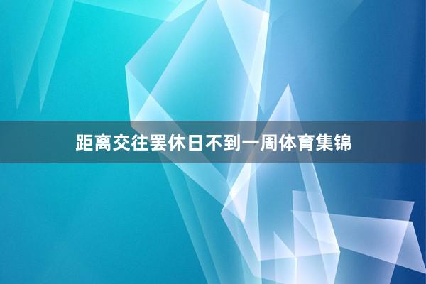 距离交往罢休日不到一周体育集锦