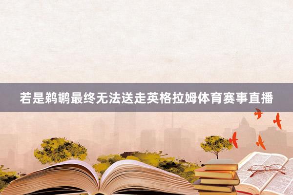 若是鹈鹕最终无法送走英格拉姆体育赛事直播