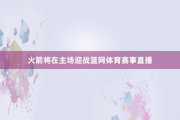 火箭将在主场迎战篮网体育赛事直播