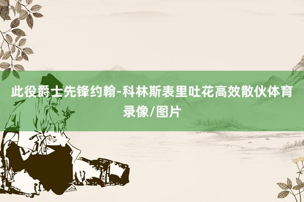此役爵士先锋约翰-科林斯表里吐花高效散伙体育录像/图片