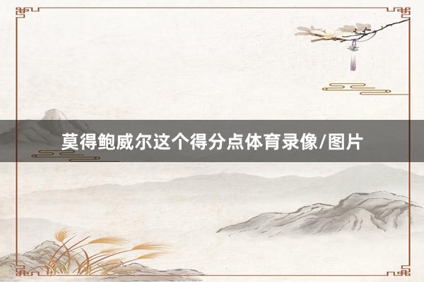 莫得鲍威尔这个得分点体育录像/图片