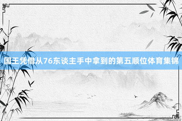 国王凭借从76东谈主手中拿到的第五顺位体育集锦