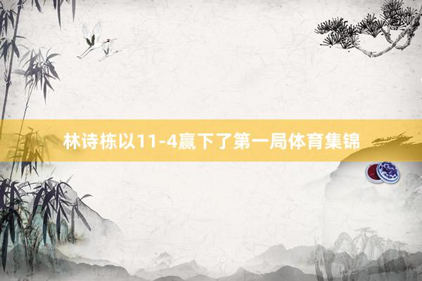 林诗栋以11-4赢下了第一局体育集锦
