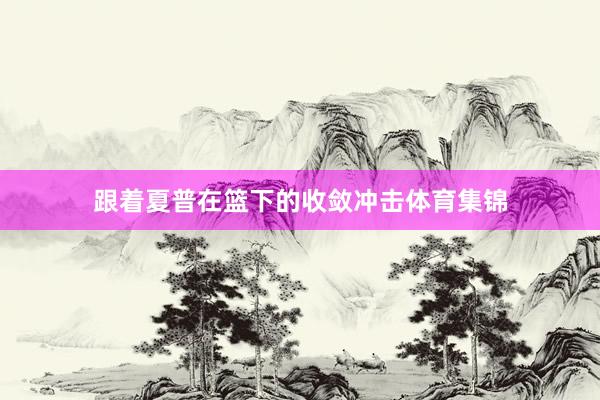 跟着夏普在篮下的收敛冲击体育集锦