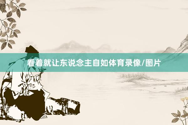 看着就让东说念主自如体育录像/图片