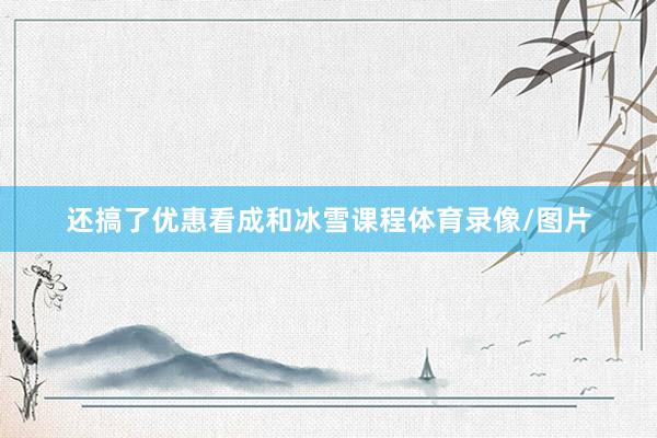 还搞了优惠看成和冰雪课程体育录像/图片