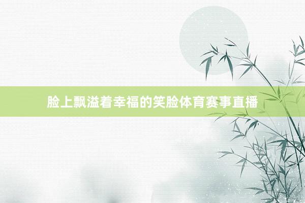 脸上飘溢着幸福的笑脸体育赛事直播