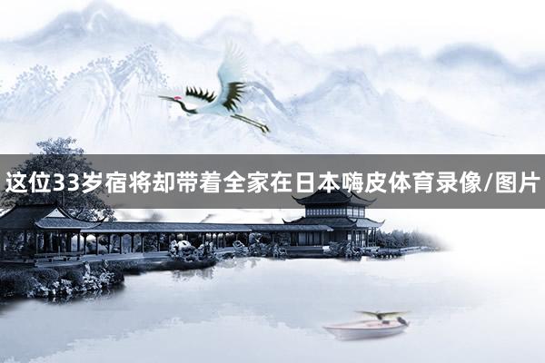 这位33岁宿将却带着全家在日本嗨皮体育录像/图片