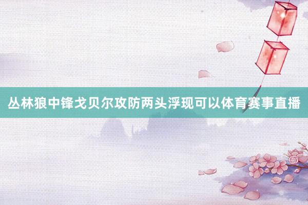 丛林狼中锋戈贝尔攻防两头浮现可以体育赛事直播