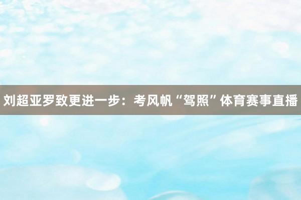 刘超亚罗致更进一步：考风帆“驾照”体育赛事直播