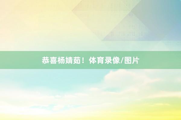 恭喜杨婧茹！体育录像/图片