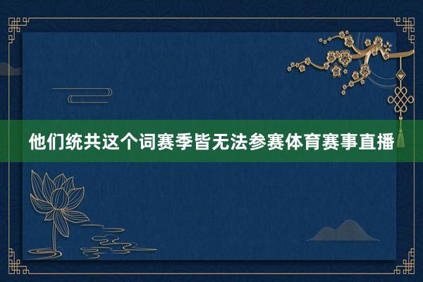 他们统共这个词赛季皆无法参赛体育赛事直播
