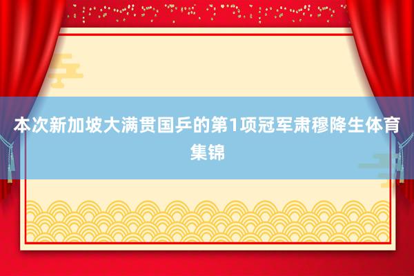 本次新加坡大满贯国乒的第1项冠军肃穆降生体育集锦