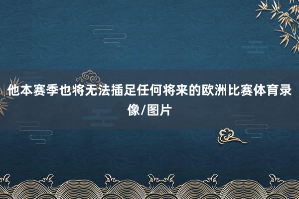 他本赛季也将无法插足任何将来的欧洲比赛体育录像/图片