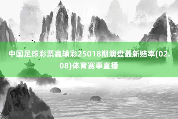 中国足球彩票赢输彩25018期澳盘最新赔率(02.08)体育赛事直播