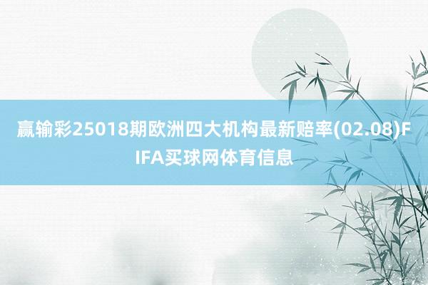 赢输彩25018期欧洲四大机构最新赔率(02.08)FIFA买球网体育信息