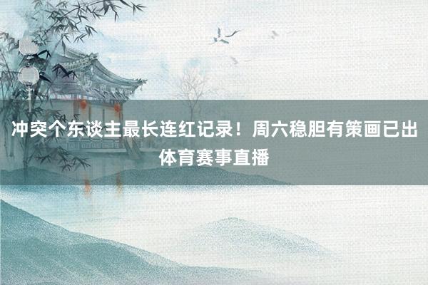 冲突个东谈主最长连红记录！周六稳胆有策画已出体育赛事直播