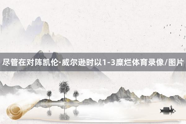 尽管在对阵凯伦·威尔逊时以1-3糜烂体育录像/图片