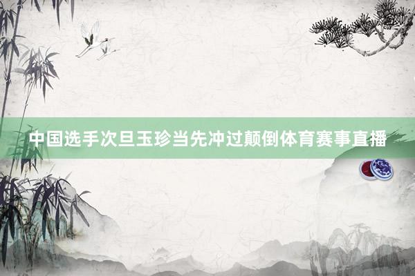 中国选手次旦玉珍当先冲过颠倒体育赛事直播