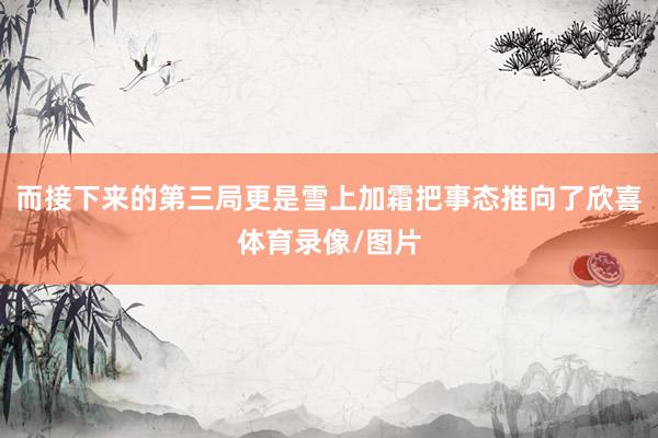 而接下来的第三局更是雪上加霜把事态推向了欣喜体育录像/图片