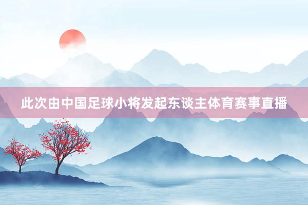 此次由中国足球小将发起东谈主体育赛事直播