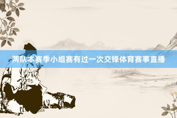 两队本赛季小组赛有过一次交锋体育赛事直播