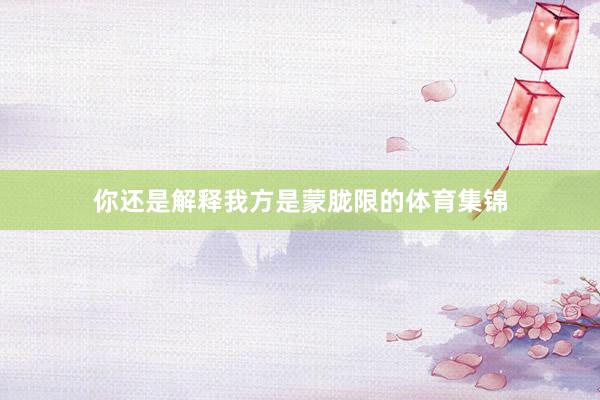 你还是解释我方是蒙胧限的体育集锦