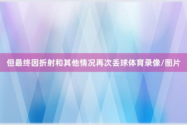但最终因折射和其他情况再次丢球体育录像/图片