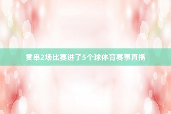 贯串2场比赛进了5个球体育赛事直播
