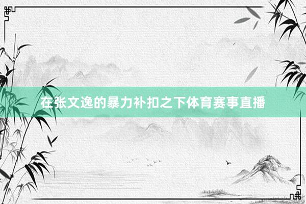 在张文逸的暴力补扣之下体育赛事直播