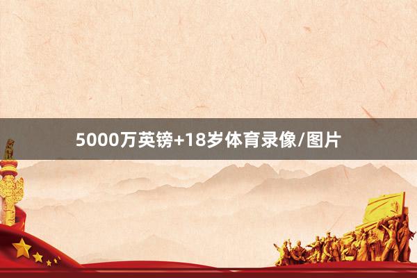 5000万英镑+18岁体育录像/图片