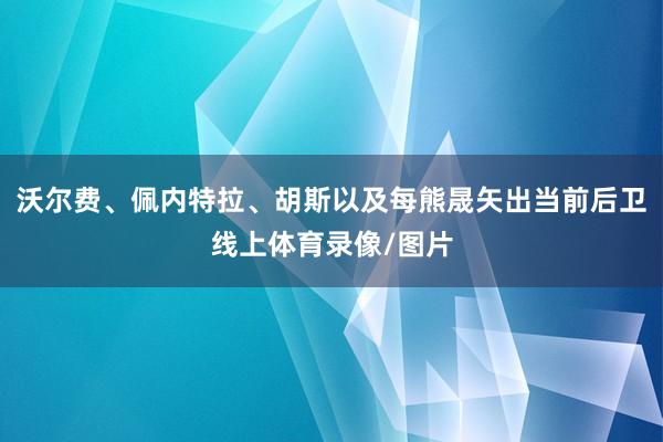 沃尔费、佩内特拉、胡斯以及每熊晟矢出当前后卫线上体育录像/图片