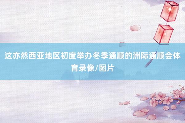 这亦然西亚地区初度举办冬季通顺的洲际通顺会体育录像/图片