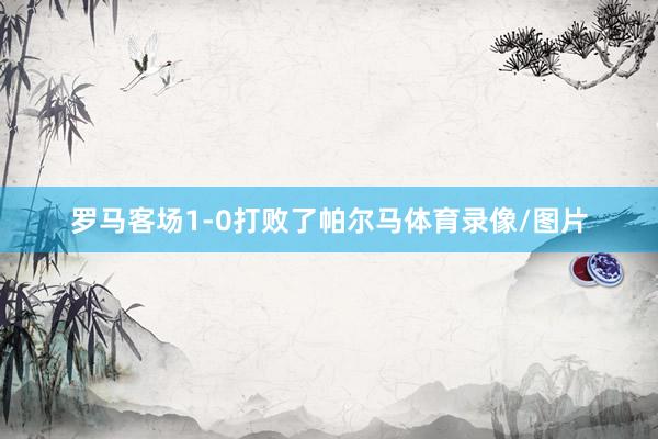 罗马客场1-0打败了帕尔马体育录像/图片