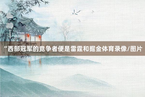 “西部冠军的竞争者便是雷霆和掘金体育录像/图片