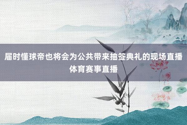 届时懂球帝也将会为公共带来抽签典礼的现场直播体育赛事直播