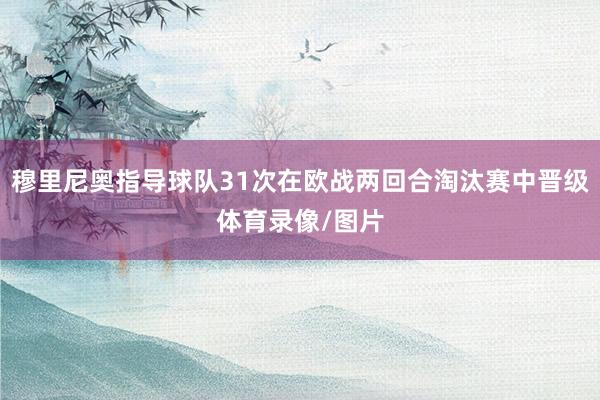 穆里尼奥指导球队31次在欧战两回合淘汰赛中晋级体育录像/图片