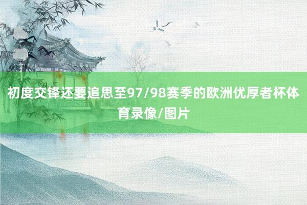 初度交锋还要追思至97/98赛季的欧洲优厚者杯体育录像/图片