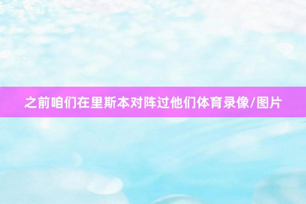 之前咱们在里斯本对阵过他们体育录像/图片