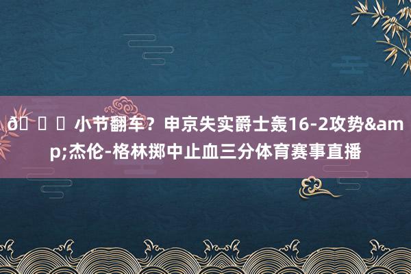 😕小节翻车？申京失实爵士轰16-2攻势&杰伦-格林掷中止血三分体育赛事直播
