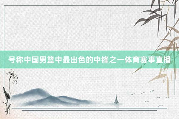 号称中国男篮中最出色的中锋之一体育赛事直播