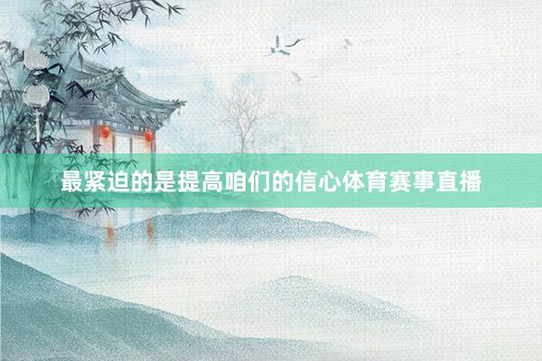 最紧迫的是提高咱们的信心体育赛事直播