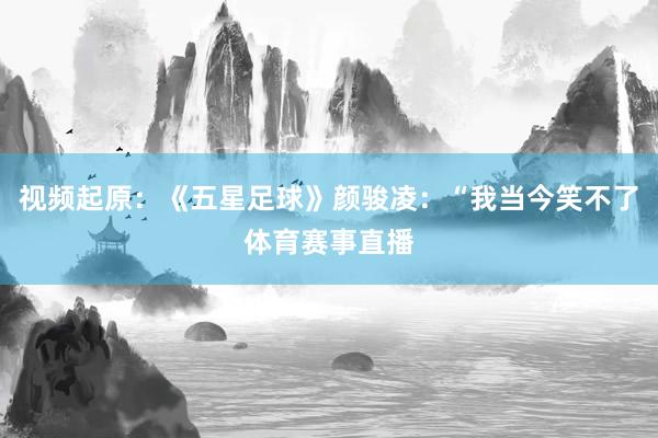 视频起原：《五星足球》颜骏凌：“我当今笑不了体育赛事直播