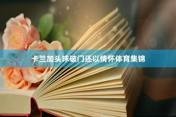 卡兰加头球破门还以情怀体育集锦