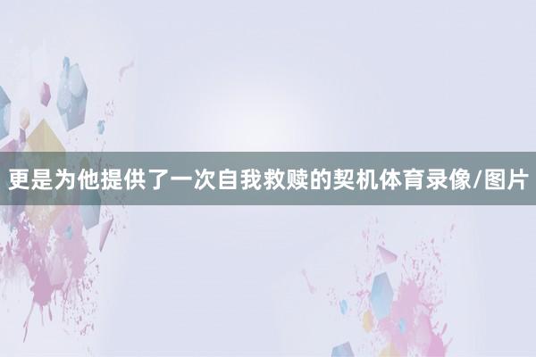 更是为他提供了一次自我救赎的契机体育录像/图片