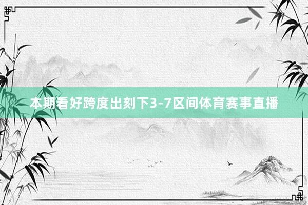 本期看好跨度出刻下3-7区间体育赛事直播