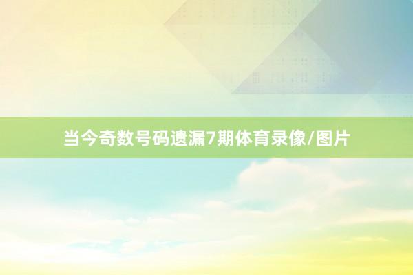 当今奇数号码遗漏7期体育录像/图片