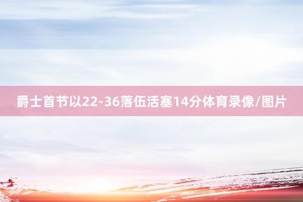 爵士首节以22-36落伍活塞14分体育录像/图片
